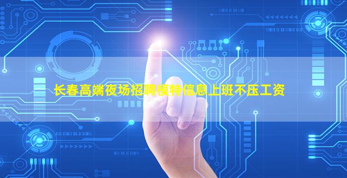 长春高端夜场招聘模特信息上班不压工资
